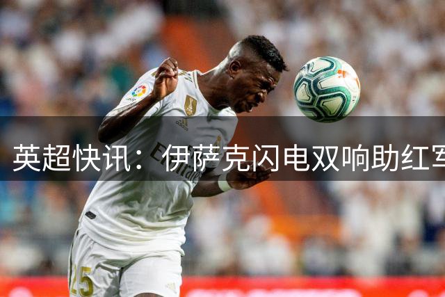 英超快讯：伊萨克闪电双响助红军半场2-0领先
